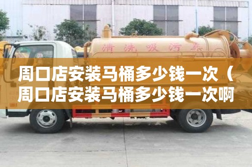 周口店安装马桶多少钱一次（周口店安装马桶多少钱一次啊）