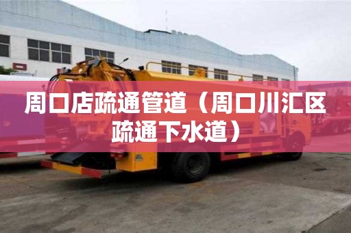 周口店疏通管道（周口川汇区疏通下水道）