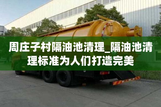 周庄子村隔油池清理_隔油池清理标准为人们打造完美