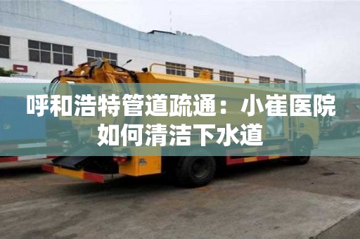 呼和浩特管道疏通：小崔医院如何清洁下水道