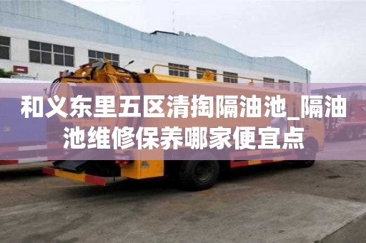 和义东里五区清掏隔油池_隔油池维修保养哪家便宜点