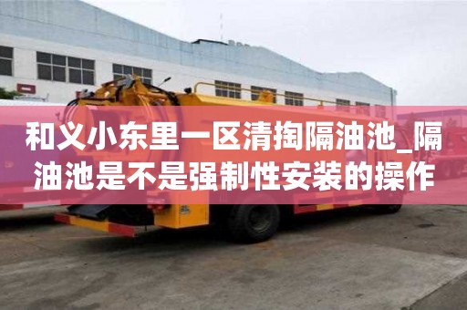 和义小东里一区清掏隔油池_隔油池是不是强制性安装的操作流程