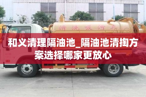 和义清理隔油池_隔油池清掏方案选择哪家更放心