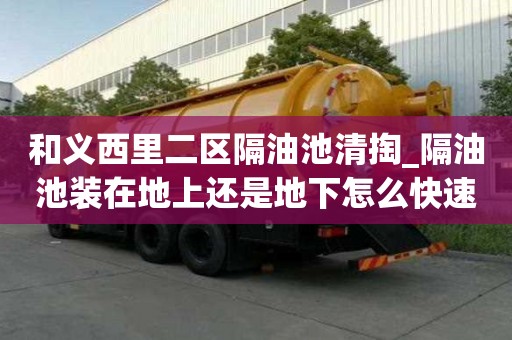 和义西里二区隔油池清掏_隔油池装在地上还是地下怎么快速