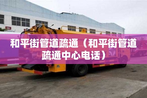 和平街管道疏通（和平街管道疏通中心电话）