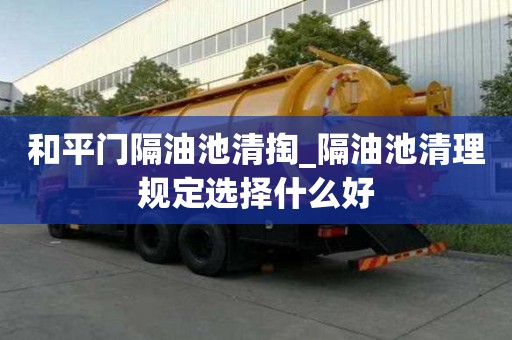 和平门隔油池清掏_隔油池清理规定选择什么好