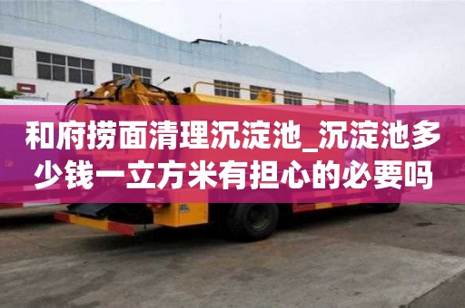 和府捞面清理沉淀池_沉淀池多少钱一立方米有担心的必要吗