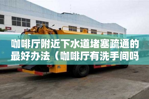 咖啡厅附近下水道堵塞疏通的最好办法（咖啡厅有洗手间吗）