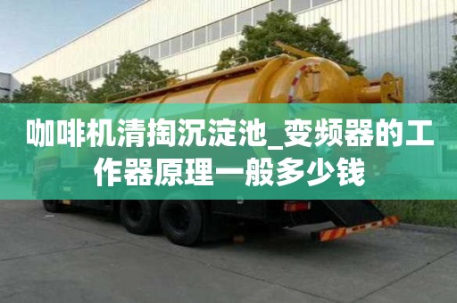 咖啡机清掏沉淀池_变频器的工作器原理一般多少钱