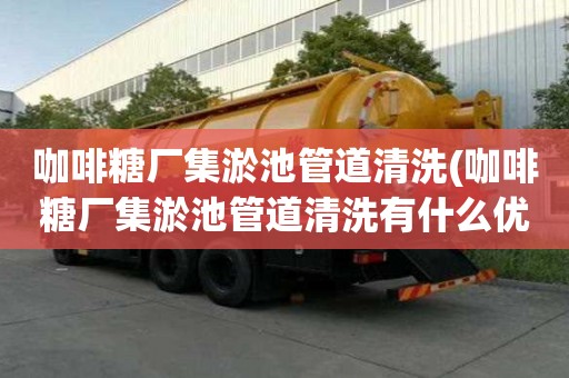 咖啡糖厂集淤池管道清洗(咖啡糖厂集淤池管道清洗有什么优点)
