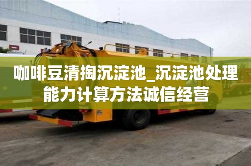咖啡豆清掏沉淀池_沉淀池处理能力计算方法诚信经营