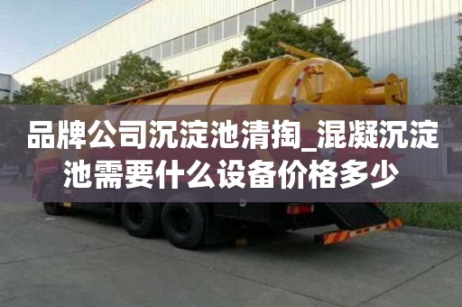 品牌公司沉淀池清掏_混凝沉淀池需要什么设备价格多少