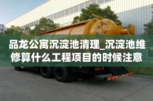 品龙公寓沉淀池清理_沉淀池维修算什么工程项目的时候注意哪些