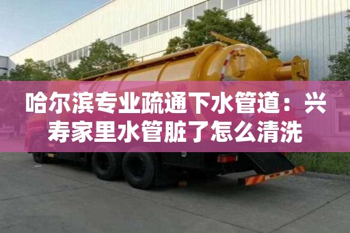 哈尔滨专业疏通下水管道：兴寿家里水管脏了怎么清洗