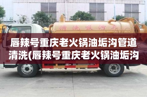 唇辣号重庆老火锅油垢沟管道清洗(唇辣号重庆老火锅油垢沟管道清洗价格不一样)