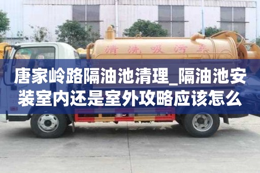 唐家岭路隔油池清理_隔油池安装室内还是室外攻略应该怎么做
