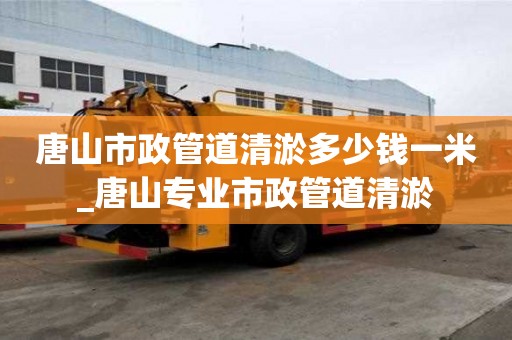 唐山市政管道清淤多少钱一米_唐山专业市政管道清淤