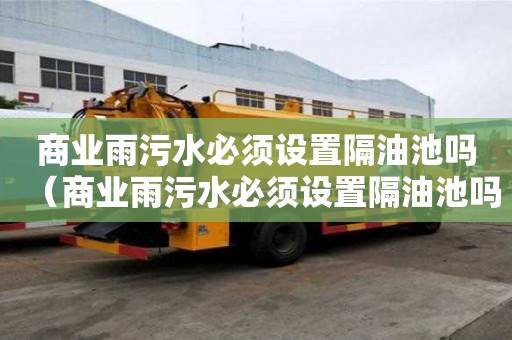 商业雨污水必须设置隔油池吗（商业雨污水必须设置隔油池吗为什么）