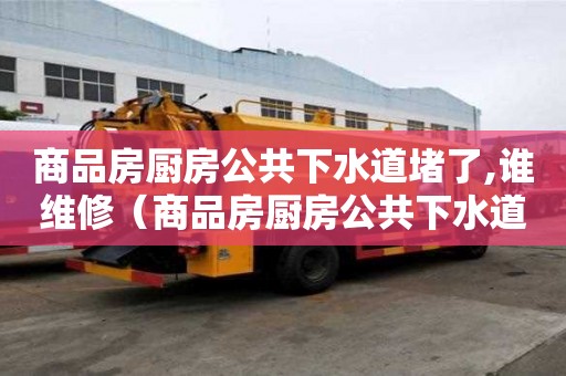 商品房厨房公共下水道堵了,谁维修（商品房厨房公共下水道堵了,谁维修呢）