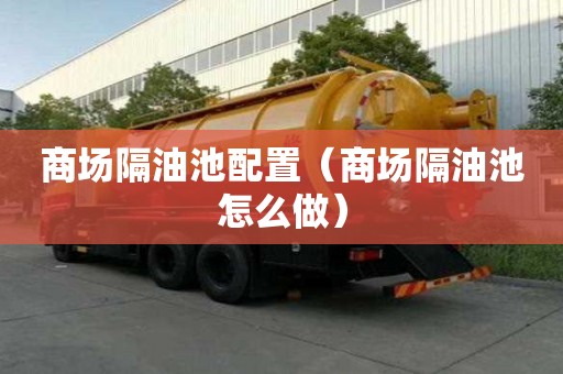 商场隔油池配置（商场隔油池怎么做）