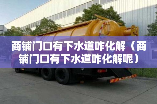 商铺门口有下水道咋化解（商铺门口有下水道咋化解呢）