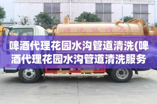 啤酒代理花园水沟管道清洗(啤酒代理花园水沟管道清洗服务有哪些)
