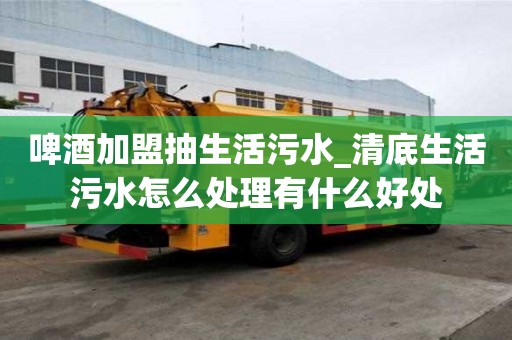 啤酒加盟抽生活污水_清底生活污水怎么处理有什么好处