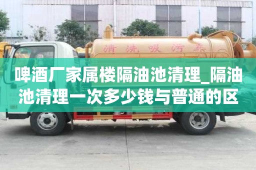 啤酒厂家属楼隔油池清理_隔油池清理一次多少钱与普通的区别