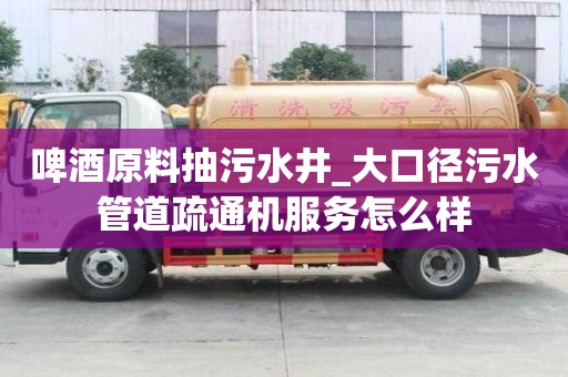啤酒原料抽污水井_大口径污水管道疏通机服务怎么样