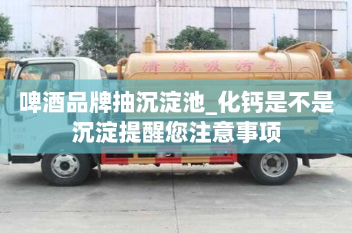 啤酒品牌抽沉淀池_化钙是不是沉淀提醒您注意事项