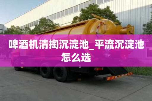 啤酒机清掏沉淀池_平流沉淀池怎么选