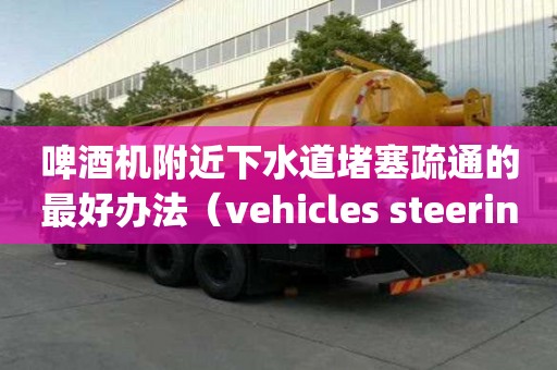 啤酒机附近下水道堵塞疏通的最好办法（vehicles steering in the）