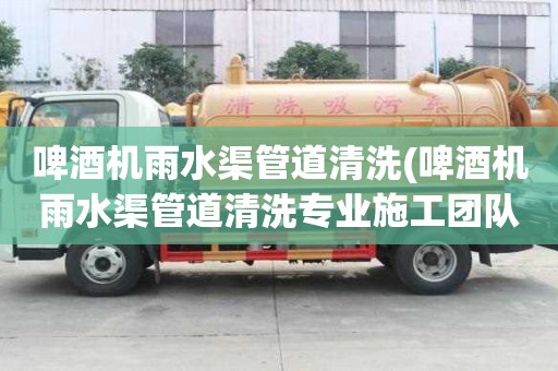 啤酒机雨水渠管道清洗(啤酒机雨水渠管道清洗专业施工团队)