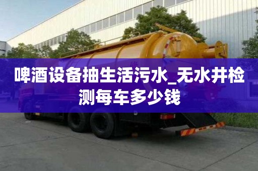 啤酒设备抽生活污水_无水井检测每车多少钱