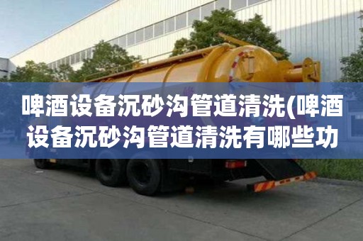 啤酒设备沉砂沟管道清洗(啤酒设备沉砂沟管道清洗有哪些功能)