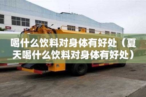 喝什么饮料对身体有好处（夏天喝什么饮料对身体有好处）