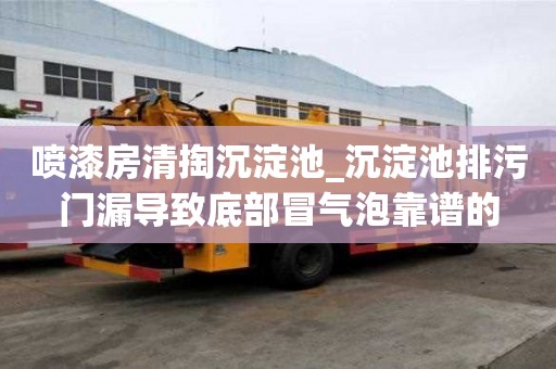 喷漆房清掏沉淀池_沉淀池排污门漏导致底部冒气泡靠谱的