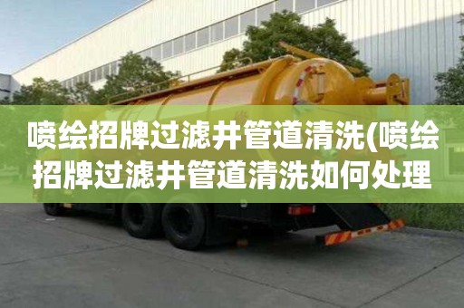 喷绘招牌过滤井管道清洗(喷绘招牌过滤井管道清洗如何处理)