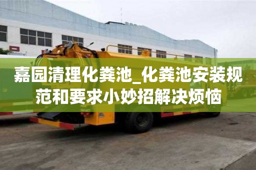 嘉园清理化粪池_化粪池安装规范和要求小妙招解决烦恼