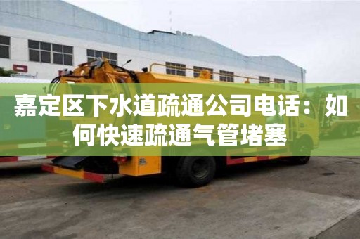 嘉定区下水道疏通公司电话：如何快速疏通气管堵塞