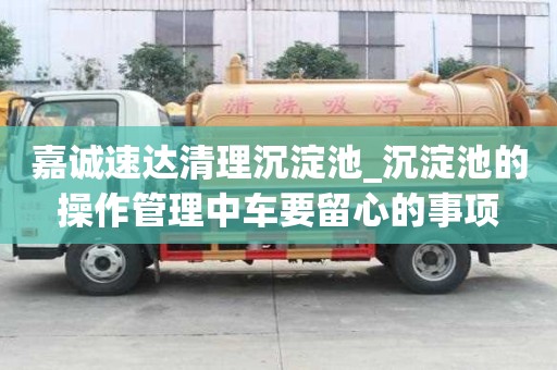 嘉诚速达清理沉淀池_沉淀池的操作管理中车要留心的事项