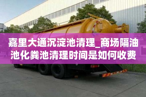 嘉里大通沉淀池清理_商场隔油池化粪池清理时间是如何收费呢