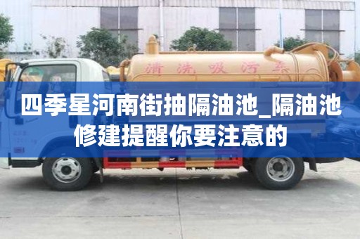 四季星河南街抽隔油池_隔油池修建提醒你要注意的