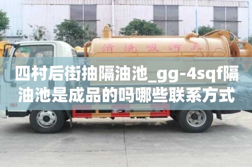四村后街抽隔油池_gg-4sqf隔油池是成品的吗哪些联系方式