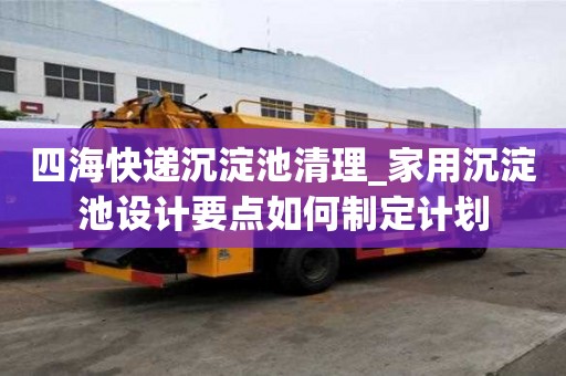 四海快递沉淀池清理_家用沉淀池设计要点如何制定计划