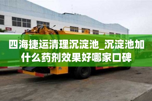 四海捷运清理沉淀池_沉淀池加什么药剂效果好哪家口碑