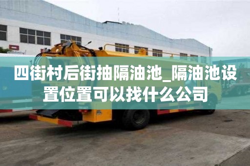 四街村后街抽隔油池_隔油池设置位置可以找什么公司