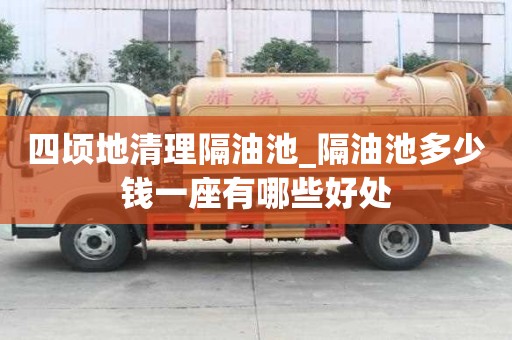 四顷地清理隔油池_隔油池多少钱一座有哪些好处