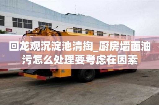 回龙观沉淀池清掏_厨房墙面油污怎么处理要考虑在因素