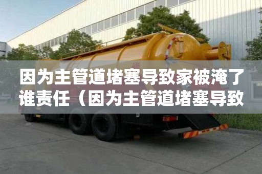 因为主管道堵塞导致家被淹了谁责任（因为主管道堵塞导致家被淹了谁责任呢）